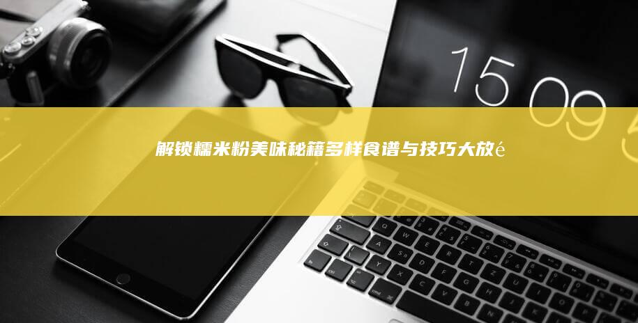 解锁糯米粉美味秘籍：多样食谱与技巧大放送